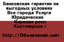 Банковские гарантии на выгодных условиях - Все города Услуги » Юридические   . Карелия респ.,Костомукша г.